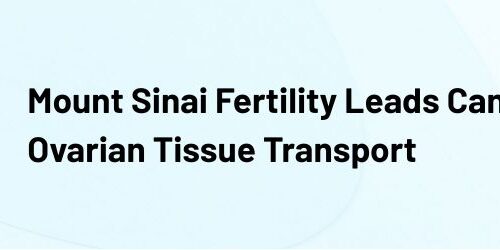 Mount Sinai Fertility Leads Canada’s First Ovarian Tissue Transport