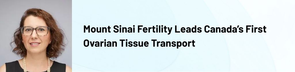 Mount Sinai Fertility Leads Canada’s First Ovarian Tissue Transport